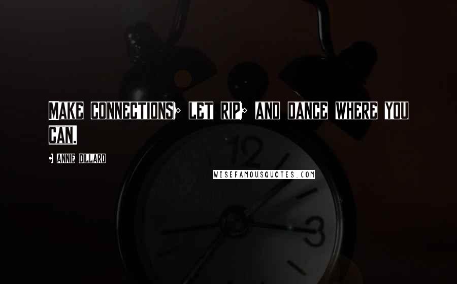 Annie Dillard Quotes: Make connections; let rip; and dance where you can.