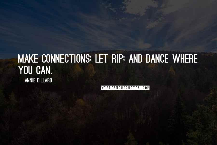 Annie Dillard Quotes: Make connections; let rip; and dance where you can.