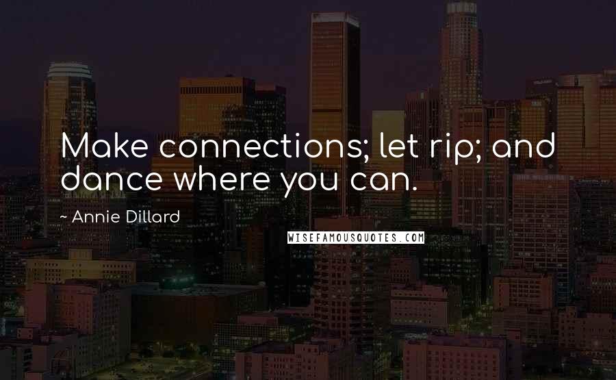 Annie Dillard Quotes: Make connections; let rip; and dance where you can.