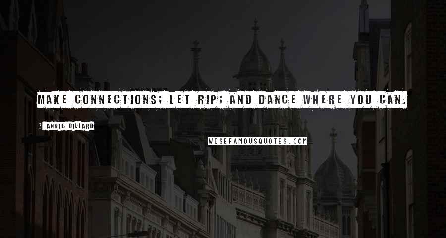 Annie Dillard Quotes: Make connections; let rip; and dance where you can.