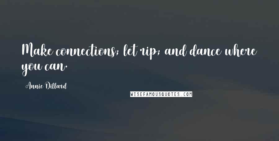 Annie Dillard Quotes: Make connections; let rip; and dance where you can.