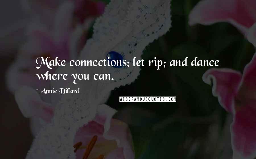 Annie Dillard Quotes: Make connections; let rip; and dance where you can.