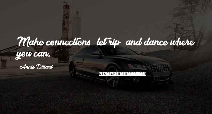 Annie Dillard Quotes: Make connections; let rip; and dance where you can.