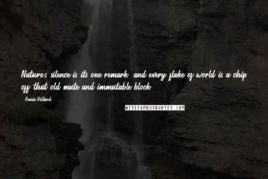 Annie Dillard Quotes: Nature's silence is its one remark, and every flake of world is a chip off that old mute and immutable block.