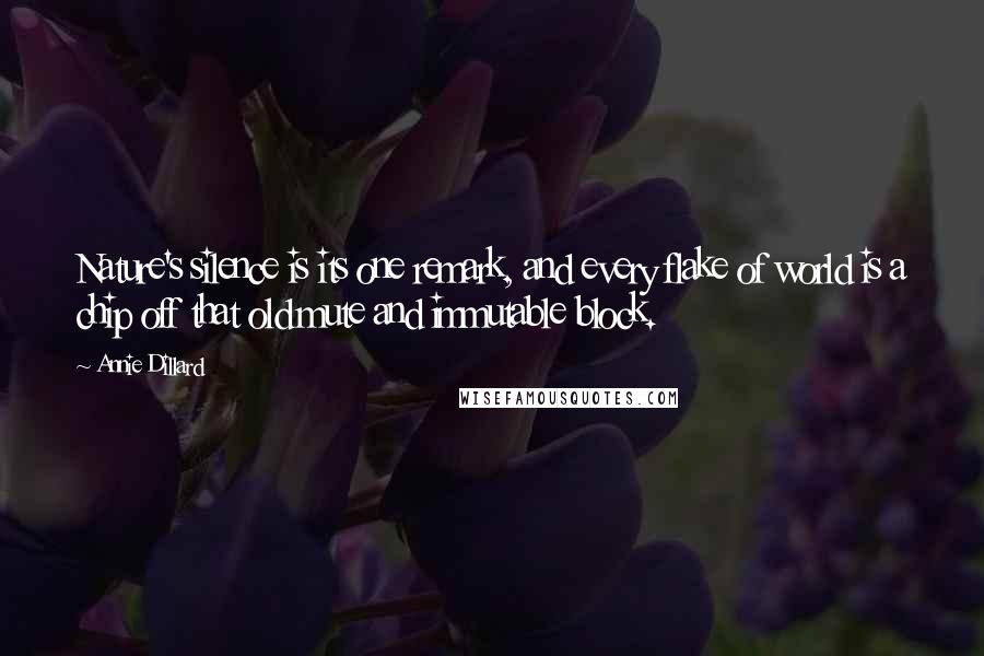 Annie Dillard Quotes: Nature's silence is its one remark, and every flake of world is a chip off that old mute and immutable block.