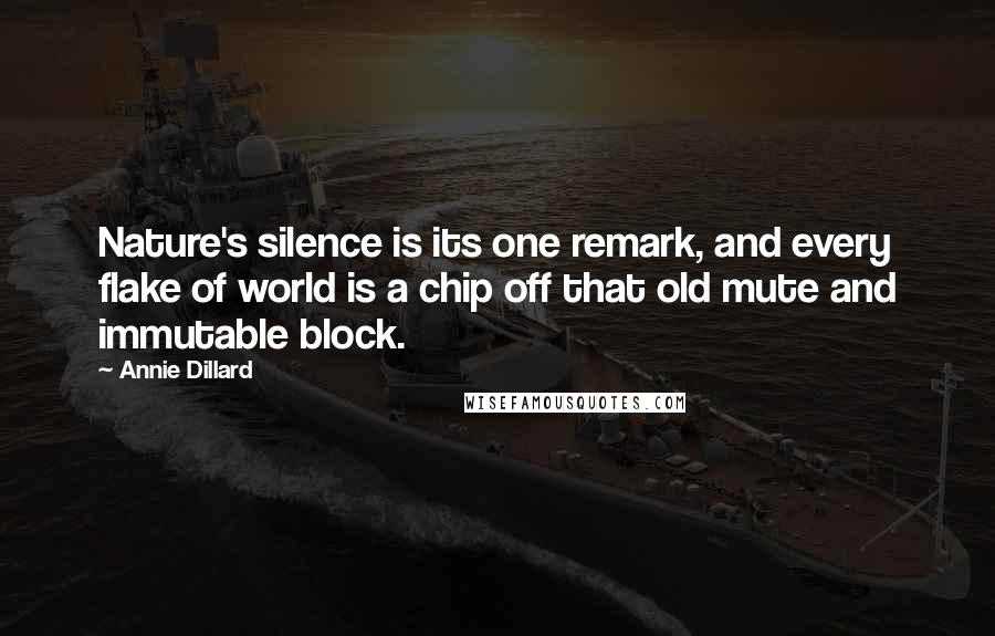 Annie Dillard Quotes: Nature's silence is its one remark, and every flake of world is a chip off that old mute and immutable block.