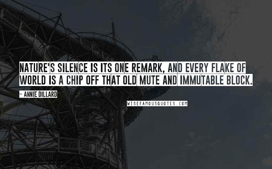 Annie Dillard Quotes: Nature's silence is its one remark, and every flake of world is a chip off that old mute and immutable block.