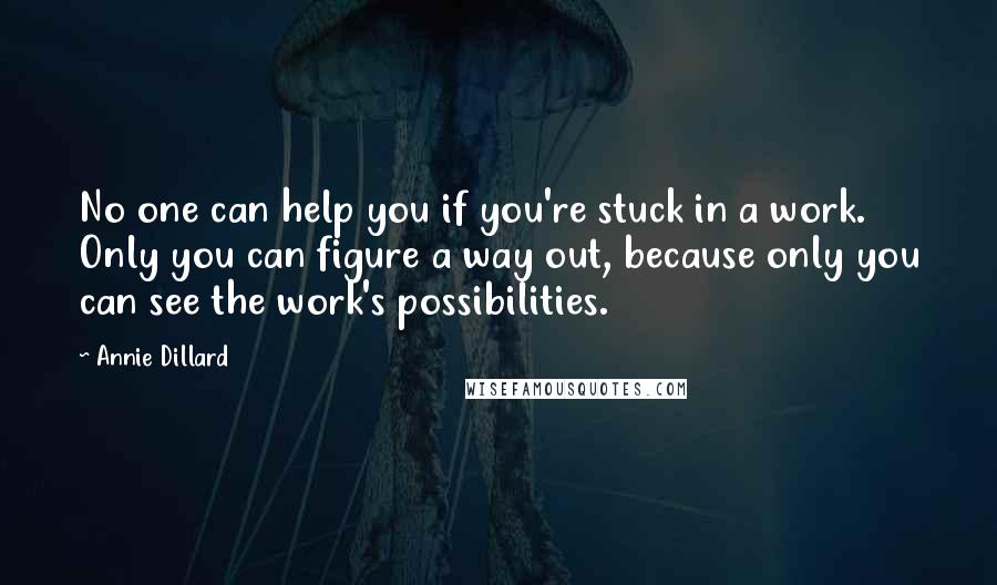 Annie Dillard Quotes: No one can help you if you're stuck in a work. Only you can figure a way out, because only you can see the work's possibilities.