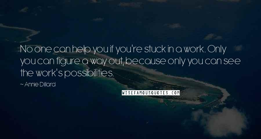 Annie Dillard Quotes: No one can help you if you're stuck in a work. Only you can figure a way out, because only you can see the work's possibilities.