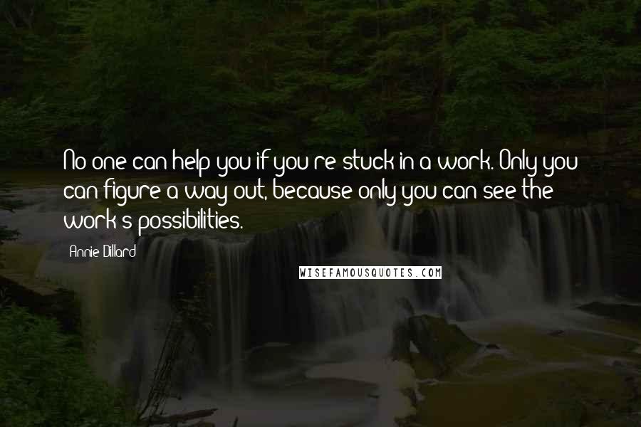 Annie Dillard Quotes: No one can help you if you're stuck in a work. Only you can figure a way out, because only you can see the work's possibilities.