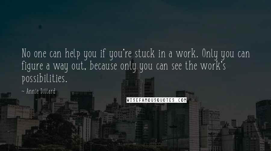 Annie Dillard Quotes: No one can help you if you're stuck in a work. Only you can figure a way out, because only you can see the work's possibilities.