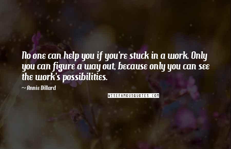 Annie Dillard Quotes: No one can help you if you're stuck in a work. Only you can figure a way out, because only you can see the work's possibilities.