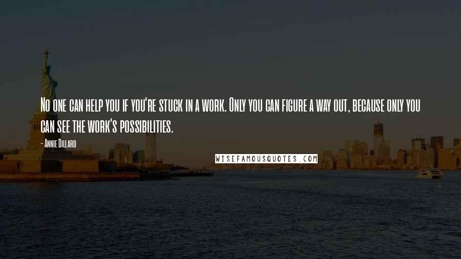 Annie Dillard Quotes: No one can help you if you're stuck in a work. Only you can figure a way out, because only you can see the work's possibilities.