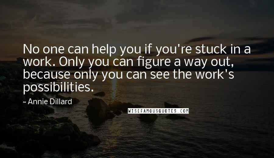 Annie Dillard Quotes: No one can help you if you're stuck in a work. Only you can figure a way out, because only you can see the work's possibilities.