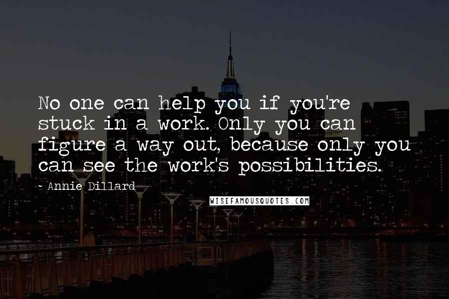 Annie Dillard Quotes: No one can help you if you're stuck in a work. Only you can figure a way out, because only you can see the work's possibilities.