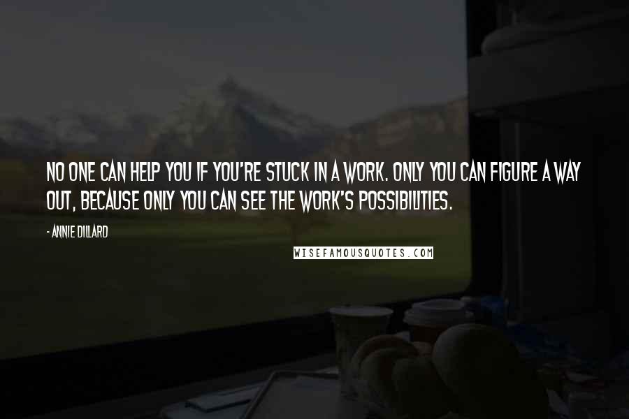 Annie Dillard Quotes: No one can help you if you're stuck in a work. Only you can figure a way out, because only you can see the work's possibilities.