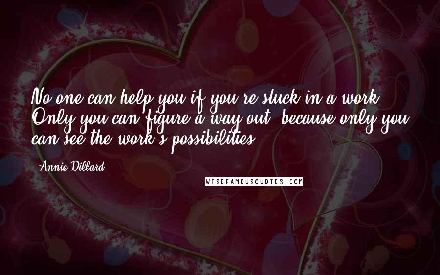 Annie Dillard Quotes: No one can help you if you're stuck in a work. Only you can figure a way out, because only you can see the work's possibilities.