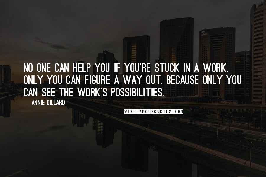 Annie Dillard Quotes: No one can help you if you're stuck in a work. Only you can figure a way out, because only you can see the work's possibilities.