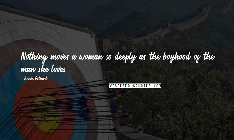 Annie Dillard Quotes: Nothing moves a woman so deeply as the boyhood of the man she loves.