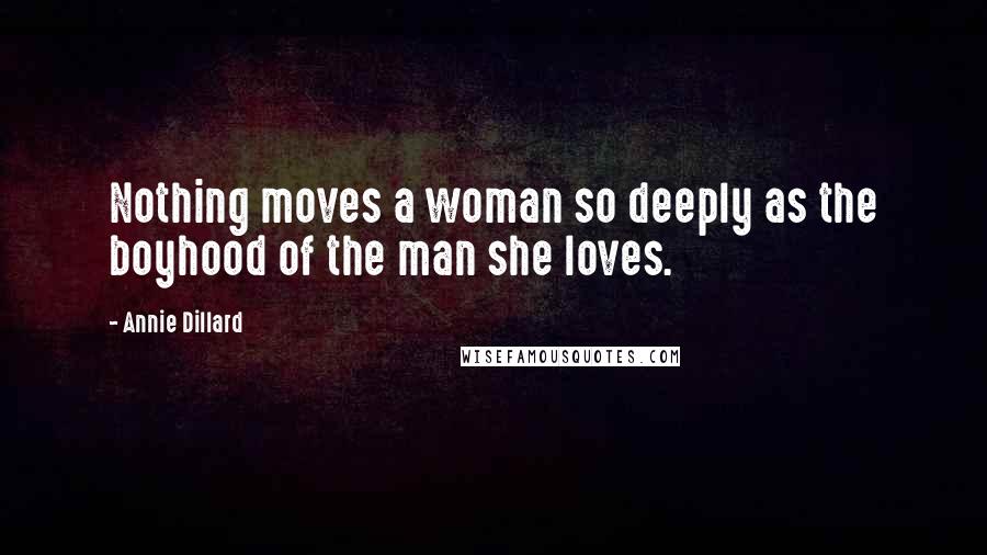 Annie Dillard Quotes: Nothing moves a woman so deeply as the boyhood of the man she loves.