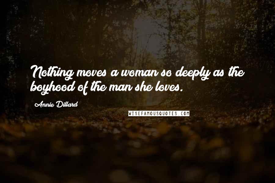 Annie Dillard Quotes: Nothing moves a woman so deeply as the boyhood of the man she loves.