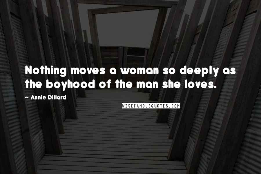 Annie Dillard Quotes: Nothing moves a woman so deeply as the boyhood of the man she loves.