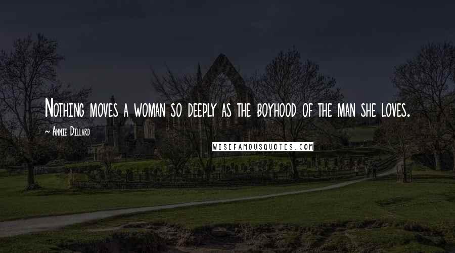 Annie Dillard Quotes: Nothing moves a woman so deeply as the boyhood of the man she loves.