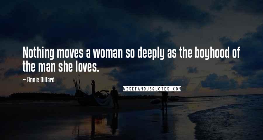 Annie Dillard Quotes: Nothing moves a woman so deeply as the boyhood of the man she loves.