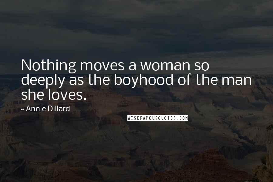 Annie Dillard Quotes: Nothing moves a woman so deeply as the boyhood of the man she loves.