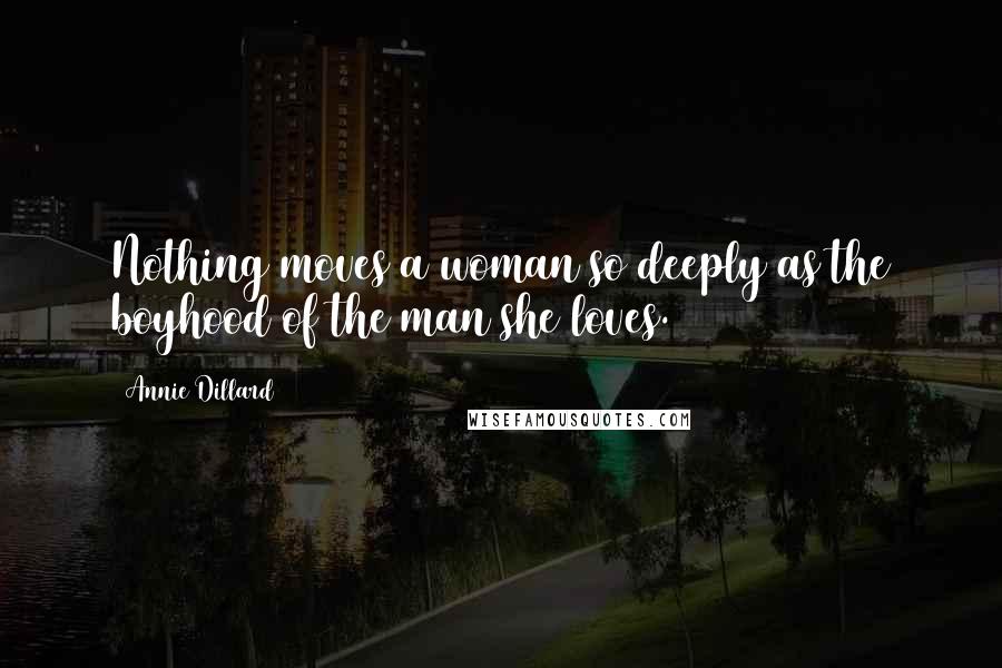 Annie Dillard Quotes: Nothing moves a woman so deeply as the boyhood of the man she loves.