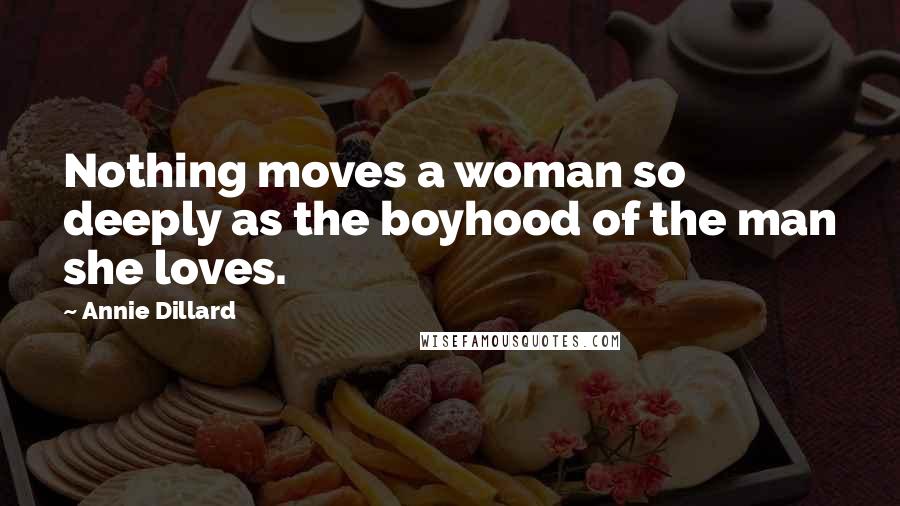 Annie Dillard Quotes: Nothing moves a woman so deeply as the boyhood of the man she loves.