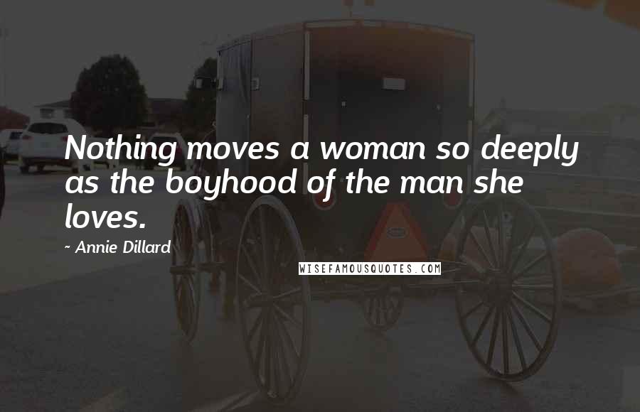 Annie Dillard Quotes: Nothing moves a woman so deeply as the boyhood of the man she loves.