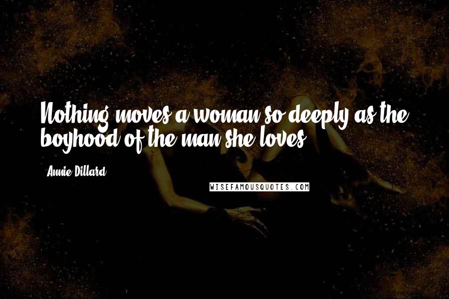 Annie Dillard Quotes: Nothing moves a woman so deeply as the boyhood of the man she loves.