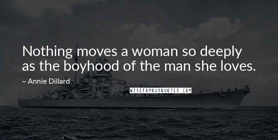 Annie Dillard Quotes: Nothing moves a woman so deeply as the boyhood of the man she loves.