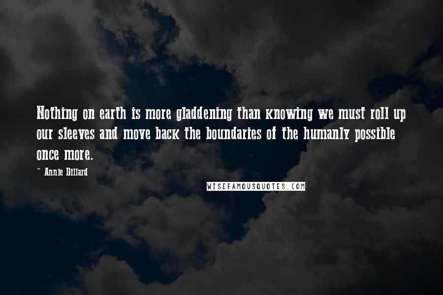 Annie Dillard Quotes: Nothing on earth is more gladdening than knowing we must roll up our sleeves and move back the boundaries of the humanly possible once more.