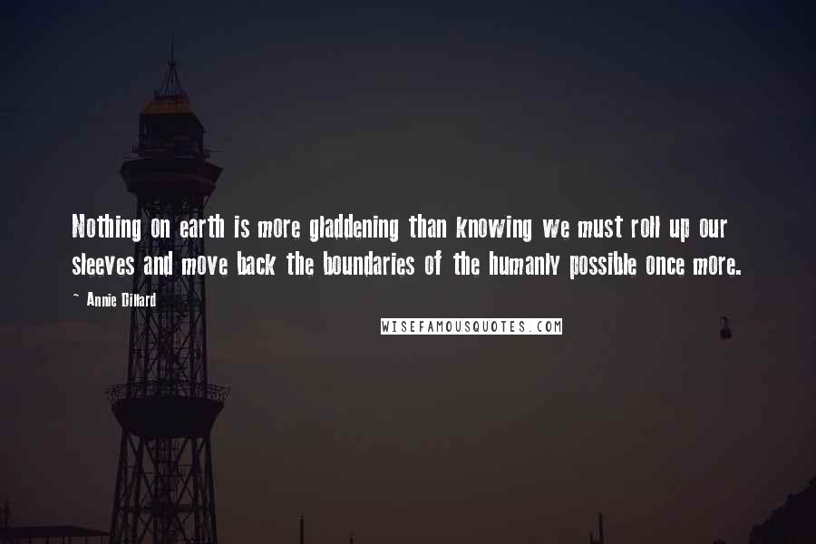 Annie Dillard Quotes: Nothing on earth is more gladdening than knowing we must roll up our sleeves and move back the boundaries of the humanly possible once more.