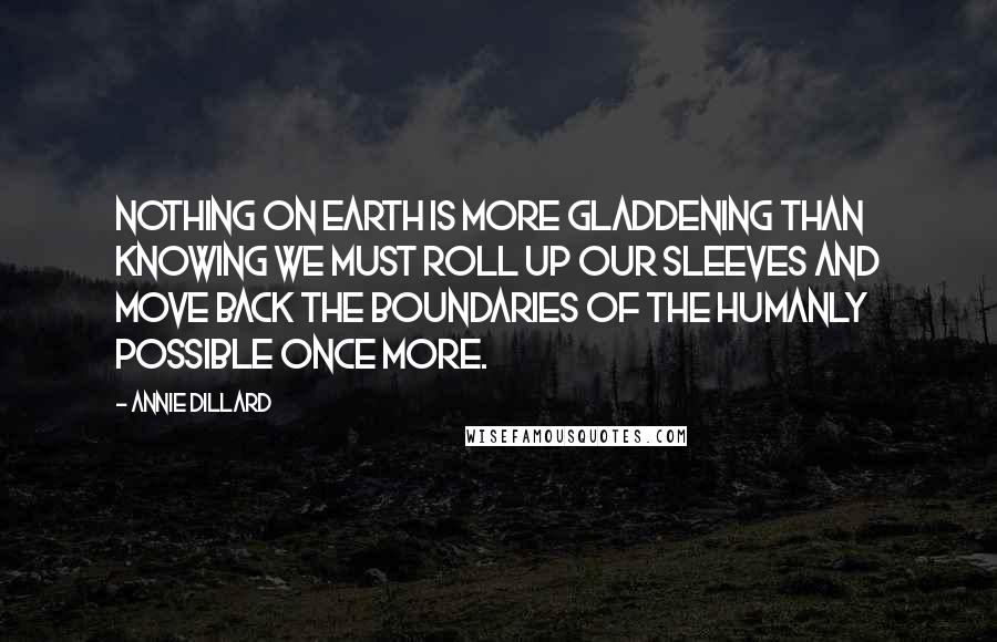 Annie Dillard Quotes: Nothing on earth is more gladdening than knowing we must roll up our sleeves and move back the boundaries of the humanly possible once more.