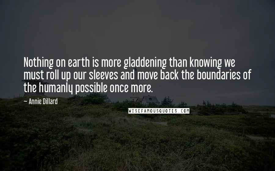 Annie Dillard Quotes: Nothing on earth is more gladdening than knowing we must roll up our sleeves and move back the boundaries of the humanly possible once more.