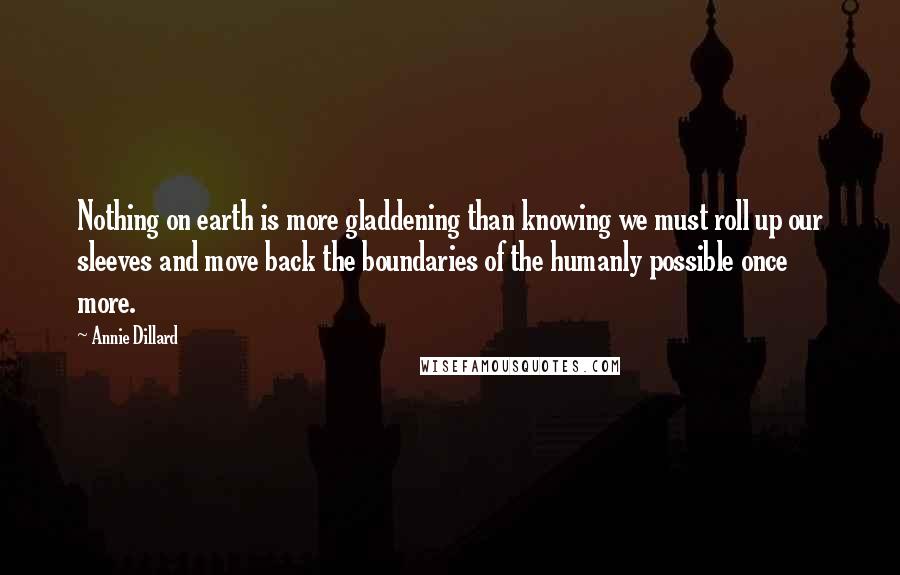 Annie Dillard Quotes: Nothing on earth is more gladdening than knowing we must roll up our sleeves and move back the boundaries of the humanly possible once more.
