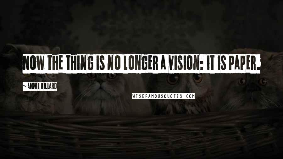 Annie Dillard Quotes: Now the thing is no longer a vision: it is paper.