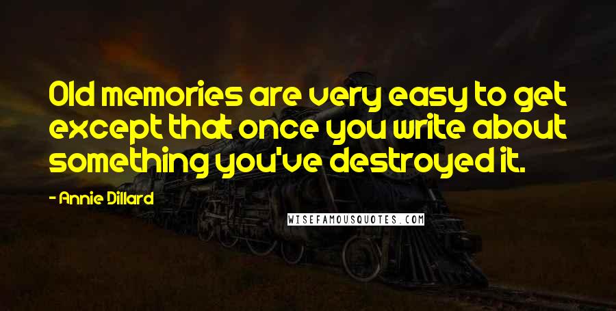 Annie Dillard Quotes: Old memories are very easy to get except that once you write about something you've destroyed it.