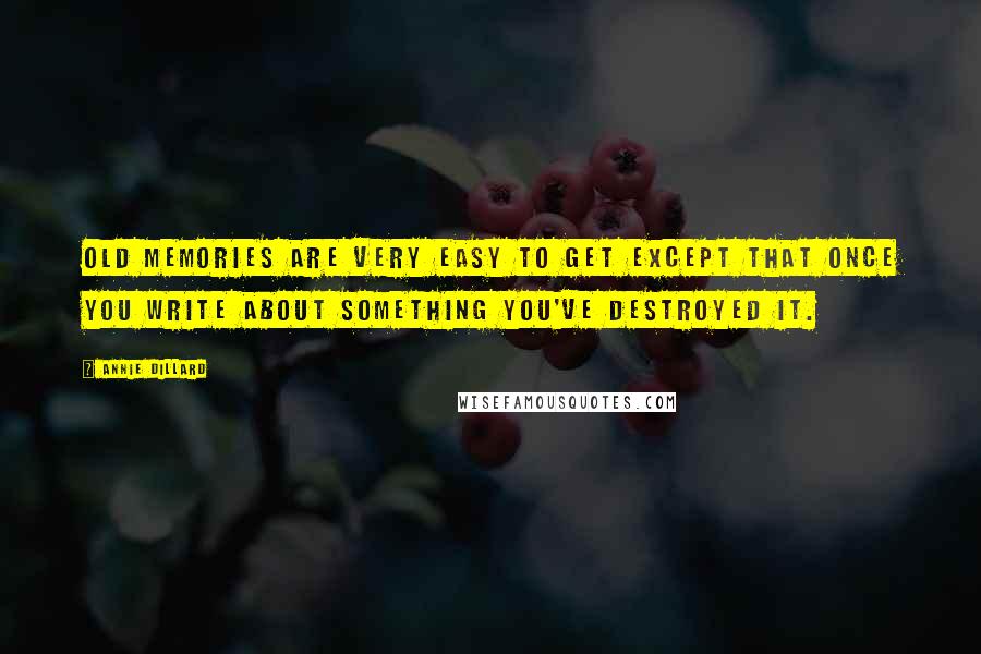 Annie Dillard Quotes: Old memories are very easy to get except that once you write about something you've destroyed it.