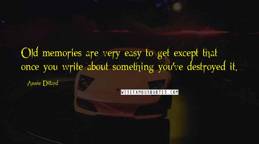 Annie Dillard Quotes: Old memories are very easy to get except that once you write about something you've destroyed it.