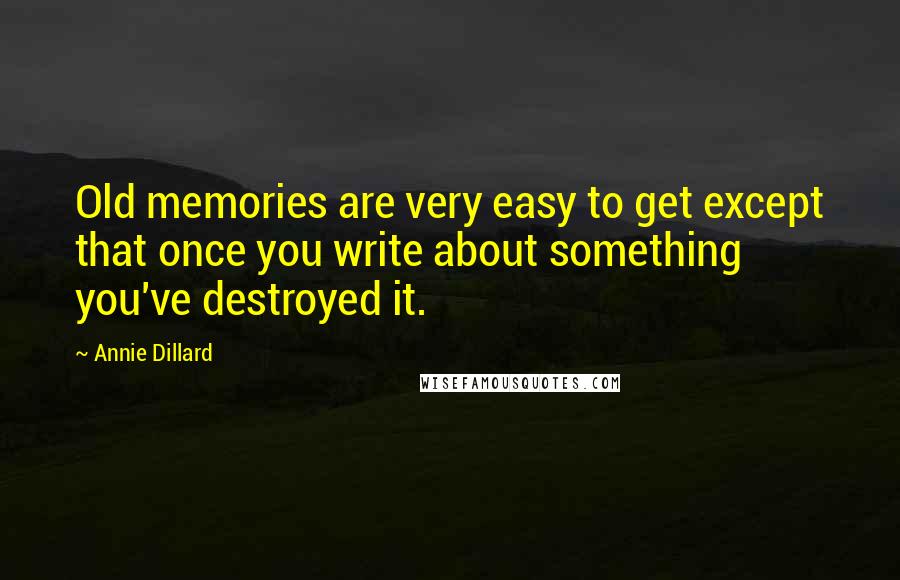 Annie Dillard Quotes: Old memories are very easy to get except that once you write about something you've destroyed it.