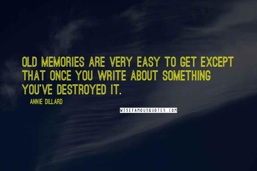 Annie Dillard Quotes: Old memories are very easy to get except that once you write about something you've destroyed it.