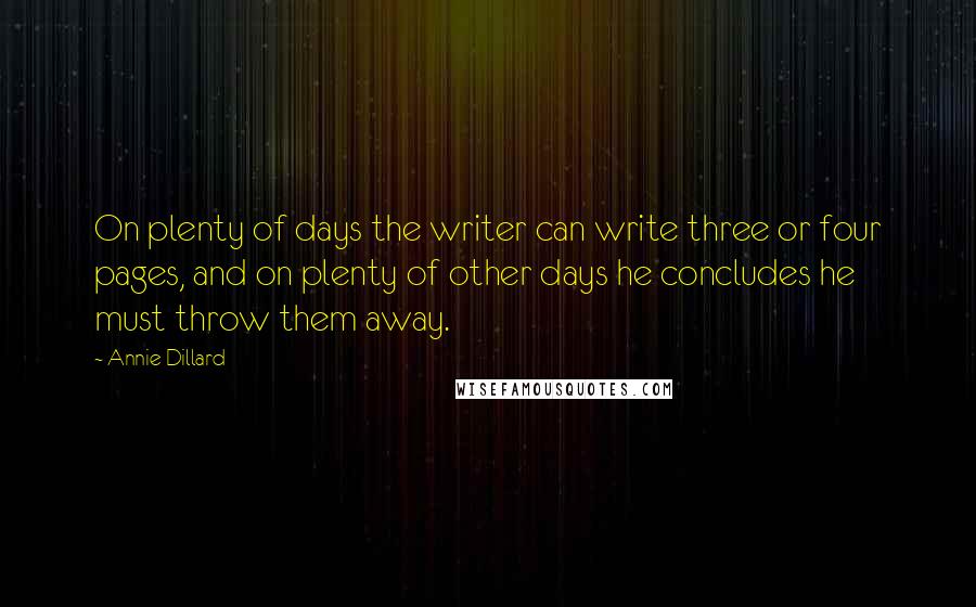 Annie Dillard Quotes: On plenty of days the writer can write three or four pages, and on plenty of other days he concludes he must throw them away.