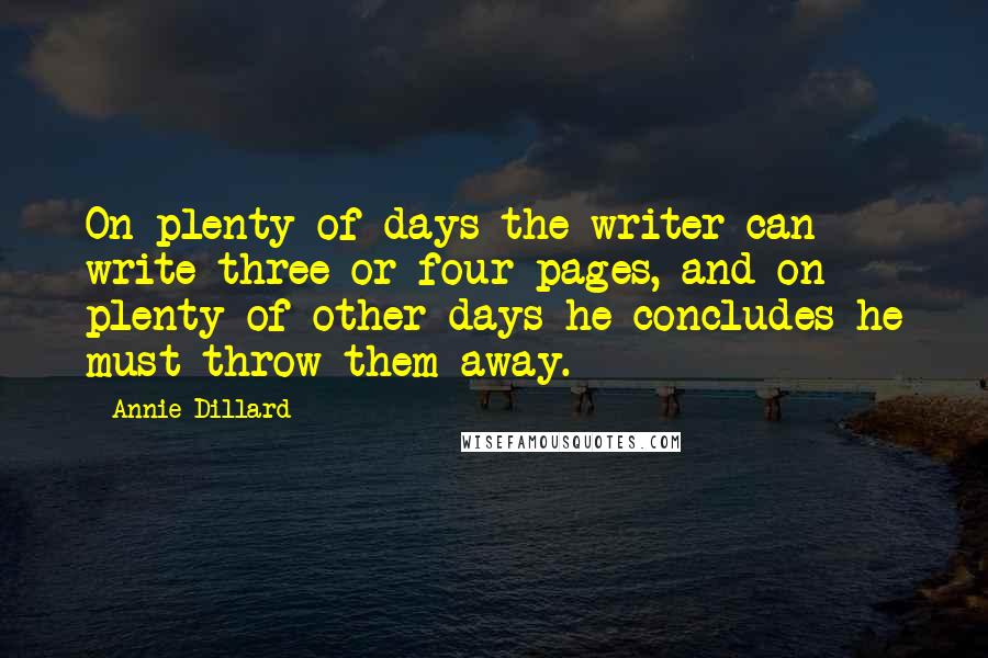 Annie Dillard Quotes: On plenty of days the writer can write three or four pages, and on plenty of other days he concludes he must throw them away.