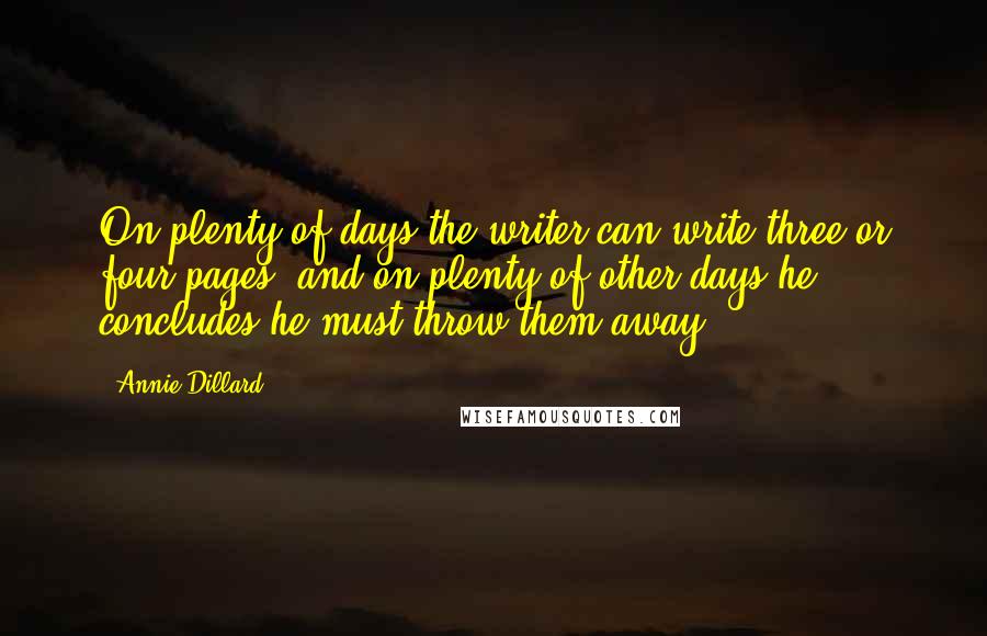 Annie Dillard Quotes: On plenty of days the writer can write three or four pages, and on plenty of other days he concludes he must throw them away.