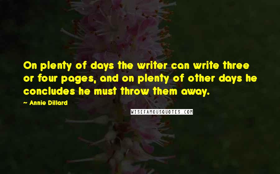 Annie Dillard Quotes: On plenty of days the writer can write three or four pages, and on plenty of other days he concludes he must throw them away.