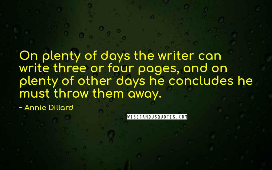 Annie Dillard Quotes: On plenty of days the writer can write three or four pages, and on plenty of other days he concludes he must throw them away.